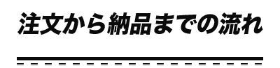 注文から納品までの流れ