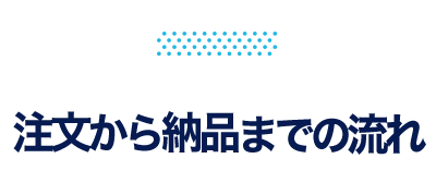 注文から納品までの流れ